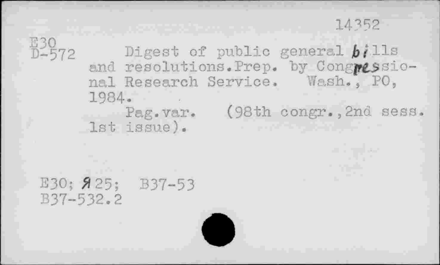 ﻿ня
14352
30	»
-572 Digest of public general bills and resolutions.Prep, by Congjp£$sio-nal Research Service. Wash., P0, 1984.
Pag.var. (98th congr.,2nd sess. 1st issue).
E30; Я 25; B37-53 B37-532.2